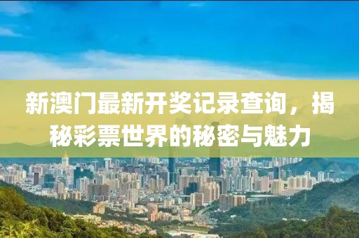新澳门最新开奖记录查询，揭秘彩票世界的秘密与魅力