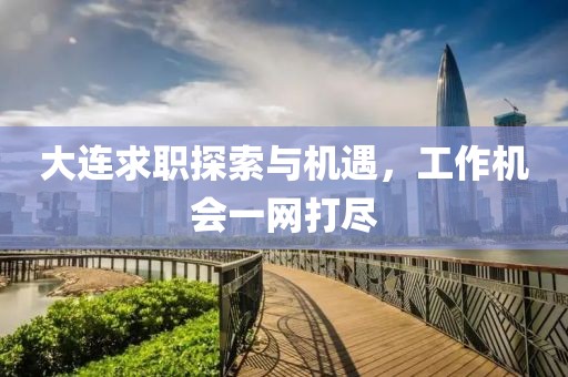 大连求职探索与机遇，工作机会一网打尽
