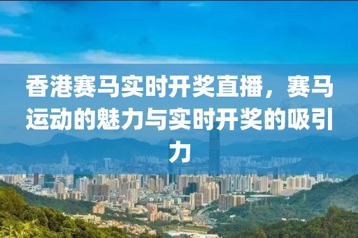 香港赛马实时开奖直播，赛马运动的魅力与实时开奖的吸引力