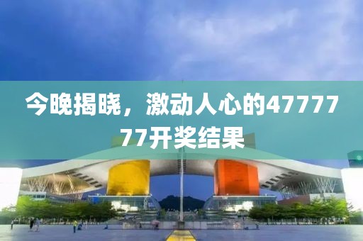 今晚揭晓，激动人心的4777777开奖结果