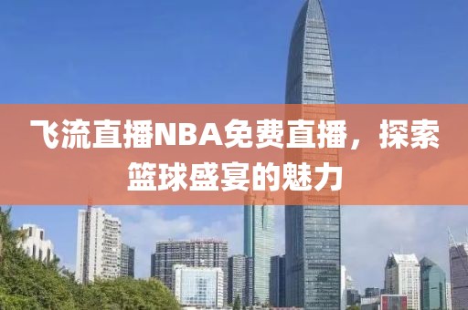 飞流直播NBA免费直播，探索篮球盛宴的魅力