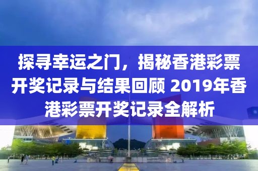 探寻幸运之门，揭秘香港彩票开奖记录与结果回顾 2019年香港彩票开奖记录全解析