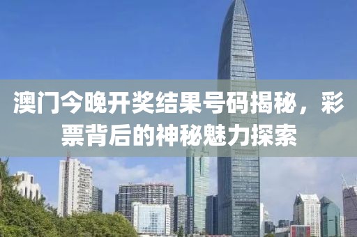 澳门今晚开奖结果号码揭秘，彩票背后的神秘魅力探索