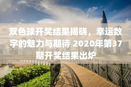 双色球开奖结果揭晓，幸运数字的魅力与期待 2020年第37期开奖结果出炉