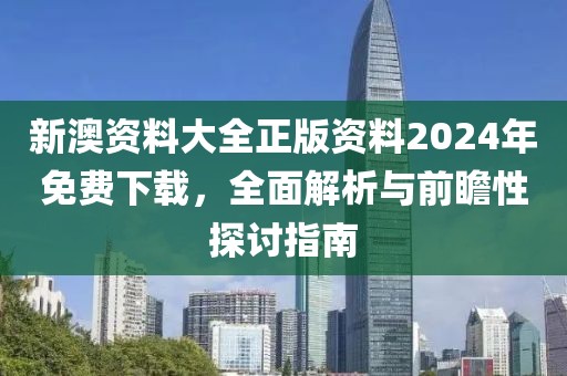 新澳资料大全正版资料2024年免费下载，全面解析与前瞻性探讨指南