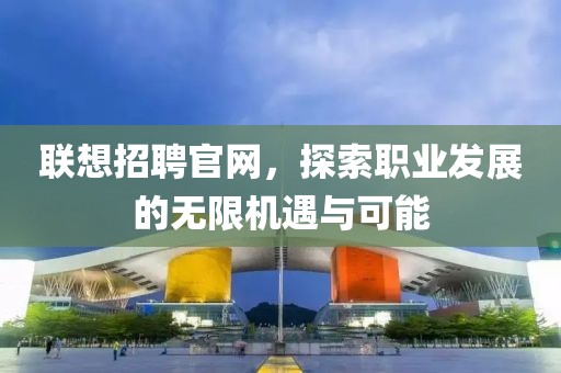 联想招聘官网，探索职业发展的无限机遇与可能