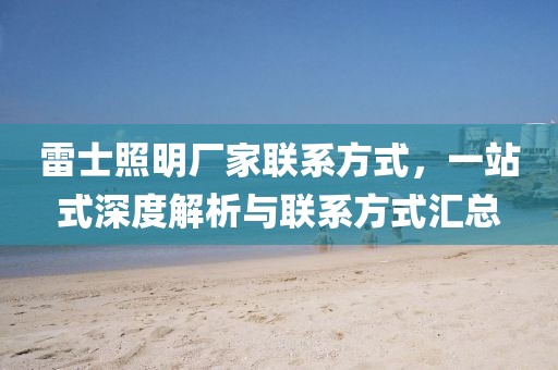 雷士照明厂家联系方式，一站式深度解析与联系方式汇总