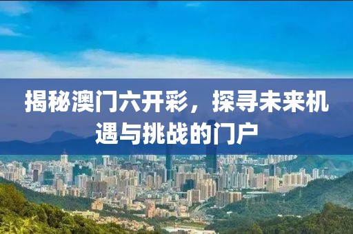揭秘澳门六开彩，探寻未来机遇与挑战的门户