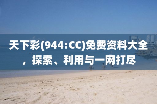 天下彩(944:CC)免费资料大全，探索、利用与一网打尽