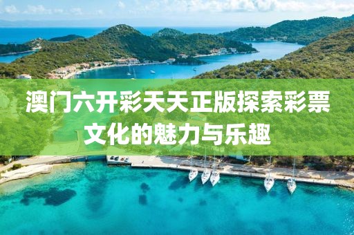 澳门六开彩天天正版探索彩票文化的魅力与乐趣
