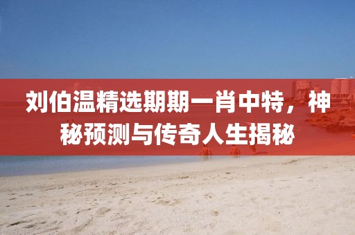 刘伯温精选期期一肖中特，神秘预测与传奇人生揭秘
