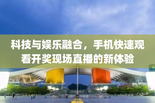 科技与娱乐融合，手机快速观看开奖现场直播的新体验
