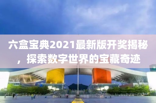 六盒宝典2021最新版开奖揭秘，探索数字世界的宝藏奇迹