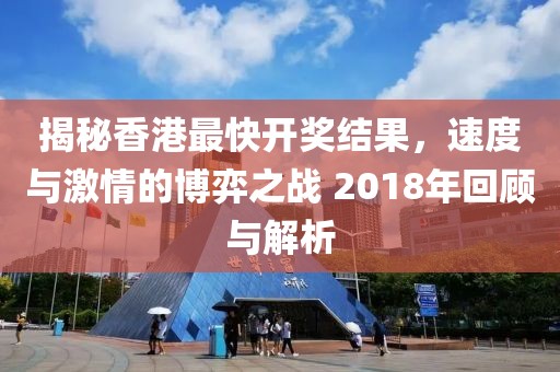 揭秘香港最快开奖结果，速度与激情的博弈之战 2018年回顾与解析