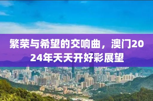 繁荣与希望的交响曲，澳门2024年天天开好彩展望