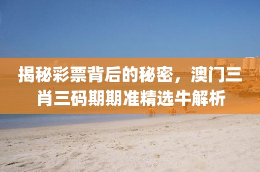 揭秘彩票背后的秘密，澳门三肖三码期期准精选牛解析