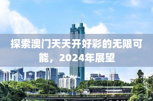 探索澳门天天开好彩的无限可能，2024年展望