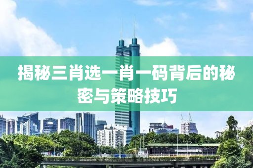 揭秘三肖选一肖一码背后的秘密与策略技巧