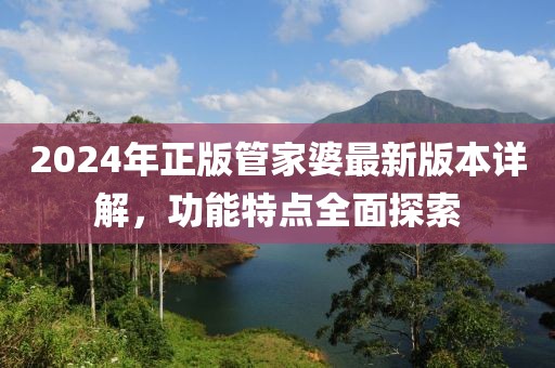 2024年正版管家婆最新版本详解，功能特点全面探索