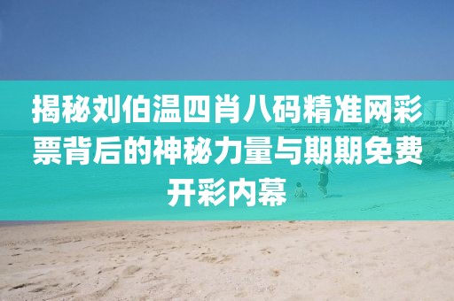 揭秘刘伯温四肖八码精准网彩票背后的神秘力量与期期免费开彩内幕