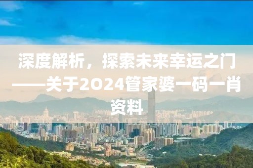 深度解析，探索未来幸运之门——关于2O24管家婆一码一肖资料