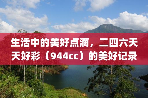 生活中的美好点滴，二四六天天好彩（944cc）的美好记录